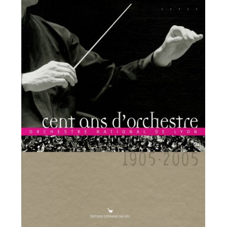 Cent ans d'orchestre : Orchestre national de Lyon 1905-2005 Cent ans d'orchestre : Orchestre national de Lyon 1905-2005