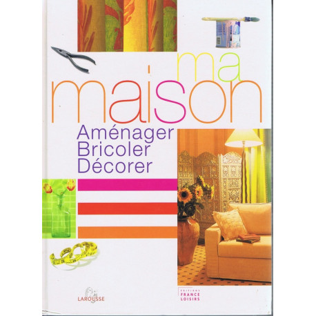 Ma maison : Aménager bricoler décorer Ma maison : Aménager bricoler décorer